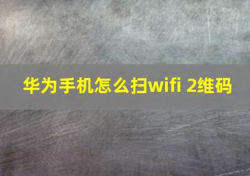 华为手机怎么扫wifi 2维码